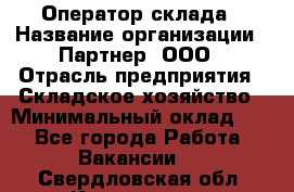 Оператор склада › Название организации ­ Партнер, ООО › Отрасль предприятия ­ Складское хозяйство › Минимальный оклад ­ 1 - Все города Работа » Вакансии   . Свердловская обл.,Камышлов г.